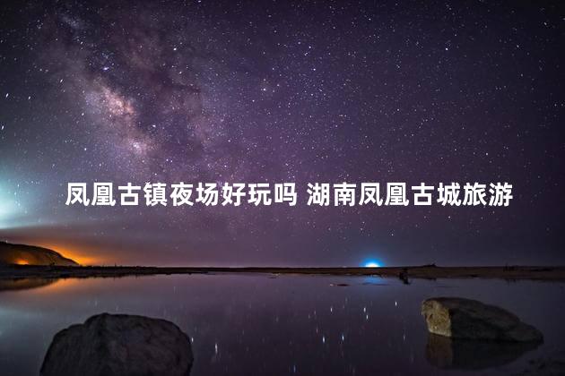 凤凰古镇夜场好玩吗 湖南凤凰古城旅游攻略